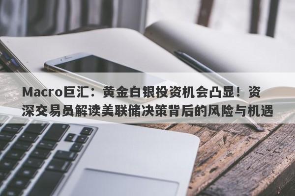 Macro巨汇：黄金白银投资机会凸显！资深交易员解读美联储决策背后的风险与机遇-第1张图片-Macro Markets巨汇