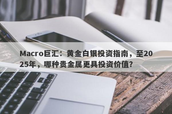 Macro巨汇：黄金白银投资指南，至2025年，哪种贵金属更具投资价值？-第1张图片-Macro Markets巨汇