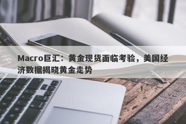 Macro巨汇：黄金现货面临考验，美国经济数据揭晓黄金走势-第1张图片-Macro Markets巨汇