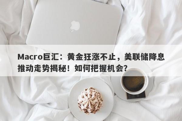 Macro巨汇：黄金狂涨不止，美联储降息推动走势揭秘！如何把握机会？-第1张图片-Macro Markets巨汇