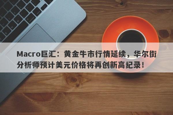 Macro巨汇：黄金牛市行情延续，华尔街分析师预计美元价格将再创新高纪录！-第1张图片-Macro Markets巨汇