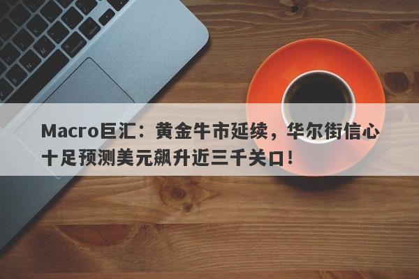 Macro巨汇：黄金牛市延续，华尔街信心十足预测美元飙升近三千关口！-第1张图片-Macro Markets巨汇