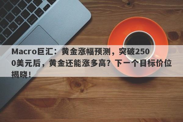 Macro巨汇：黄金涨幅预测，突破2500美元后，黄金还能涨多高？下一个目标价位揭晓！-第1张图片-Macro Markets巨汇