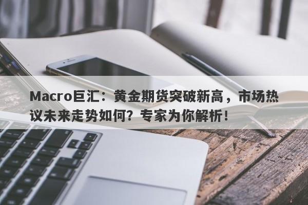 Macro巨汇：黄金期货突破新高，市场热议未来走势如何？专家为你解析！-第1张图片-Macro Markets巨汇