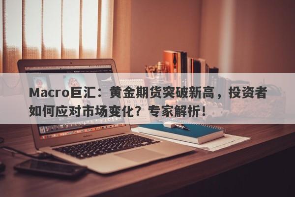 Macro巨汇：黄金期货突破新高，投资者如何应对市场变化？专家解析！-第1张图片-Macro Markets巨汇