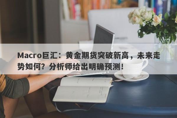 Macro巨汇：黄金期货突破新高，未来走势如何？分析师给出明确预测！-第1张图片-Macro Markets巨汇