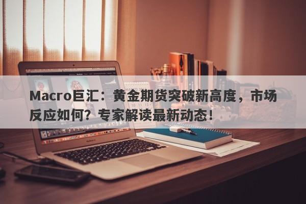 Macro巨汇：黄金期货突破新高度，市场反应如何？专家解读最新动态！-第1张图片-Macro Markets巨汇