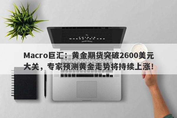 Macro巨汇：黄金期货突破2600美元大关，专家预测黄金走势将持续上涨！-第1张图片-Macro Markets巨汇