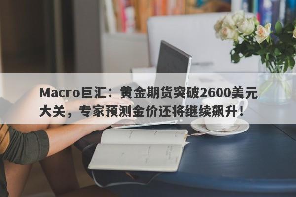 Macro巨汇：黄金期货突破2600美元大关，专家预测金价还将继续飙升！-第1张图片-Macro Markets巨汇