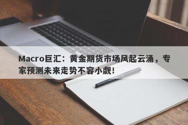 Macro巨汇：黄金期货市场风起云涌，专家预测未来走势不容小觑！-第1张图片-Macro Markets巨汇