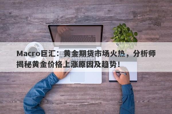 Macro巨汇：黄金期货市场火热，分析师揭秘黄金价格上涨原因及趋势！-第1张图片-Macro Markets巨汇