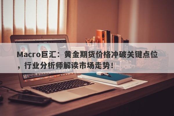 Macro巨汇：黄金期货价格冲破关键点位，行业分析师解读市场走势！-第1张图片-Macro Markets巨汇