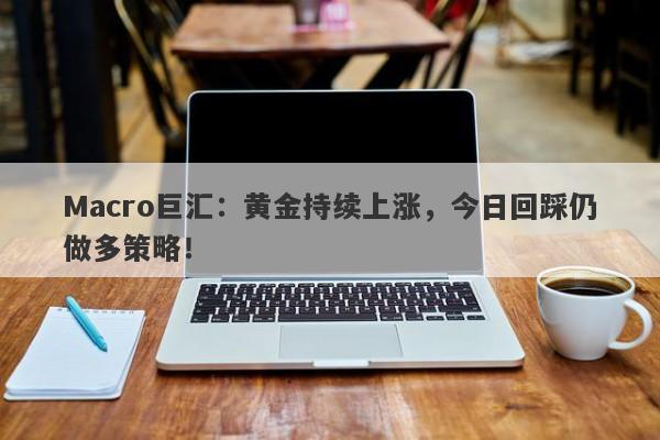 Macro巨汇：黄金持续上涨，今日回踩仍做多策略！-第1张图片-Macro Markets巨汇