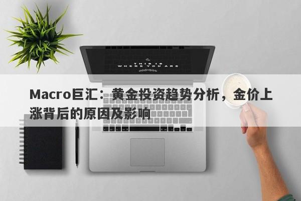 Macro巨汇：黄金投资趋势分析，金价上涨背后的原因及影响-第1张图片-Macro Markets巨汇