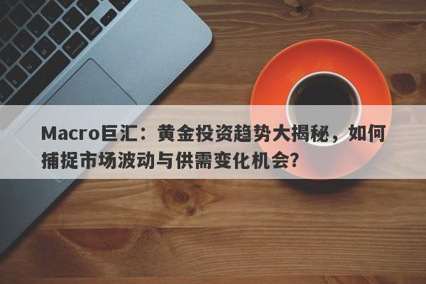 Macro巨汇：黄金投资趋势大揭秘，如何捕捉市场波动与供需变化机会？-第1张图片-Macro Markets巨汇