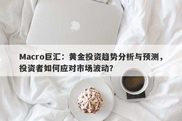 Macro巨汇：黄金投资趋势分析与预测，投资者如何应对市场波动？-第1张图片-Macro Markets巨汇