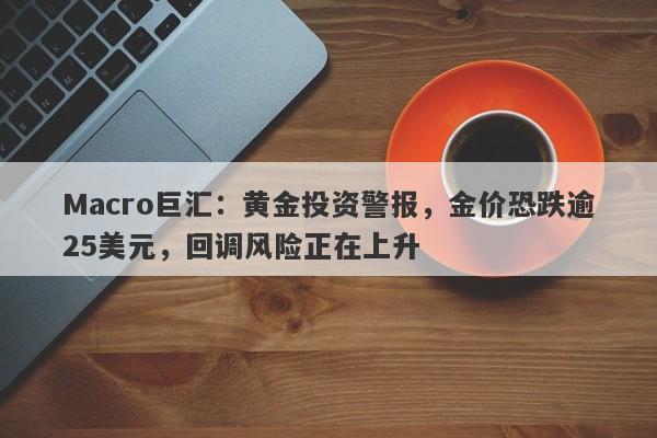 Macro巨汇：黄金投资警报，金价恐跌逾25美元，回调风险正在上升-第1张图片-Macro Markets巨汇