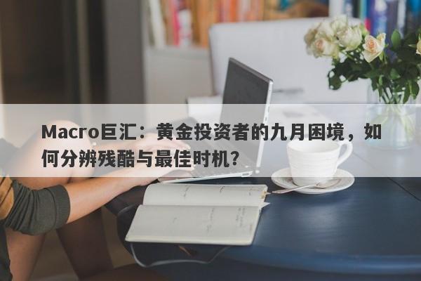 Macro巨汇：黄金投资者的九月困境，如何分辨残酷与最佳时机？-第1张图片-Macro Markets巨汇