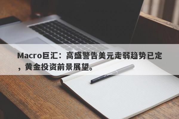 Macro巨汇：高盛警告美元走弱趋势已定，黄金投资前景展望。-第1张图片-Macro Markets巨汇