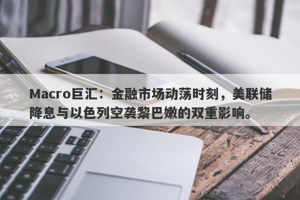 Macro巨汇：金融市场动荡时刻，美联储降息与以色列空袭黎巴嫩的双重影响。-第1张图片-Macro Markets巨汇