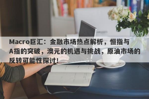 Macro巨汇：金融市场热点解析，恒指与A指的突破，澳元的机遇与挑战，原油市场的反转可能性探讨！-第1张图片-Macro Markets巨汇