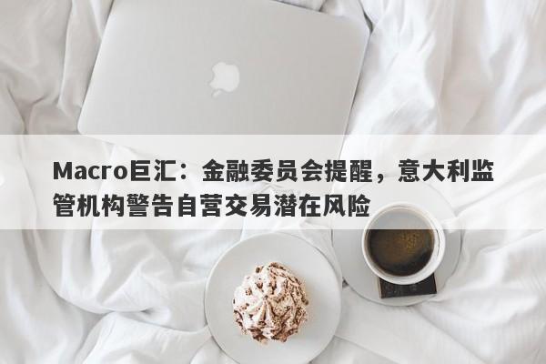 Macro巨汇：金融委员会提醒，意大利监管机构警告自营交易潜在风险-第1张图片-Macro Markets巨汇