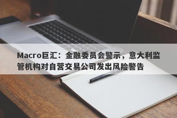 Macro巨汇：金融委员会警示，意大利监管机构对自营交易公司发出风险警告-第1张图片-Macro Markets巨汇