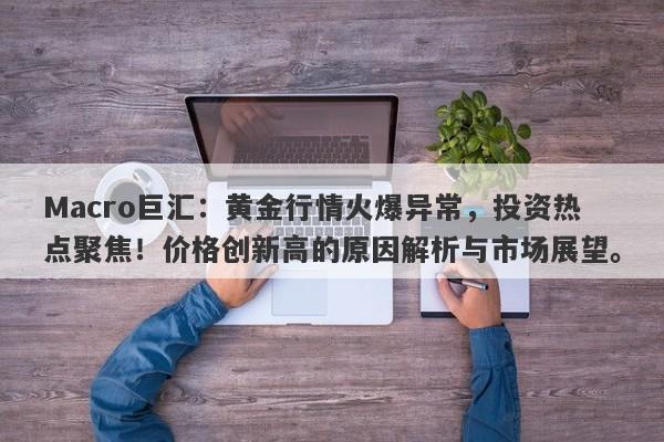 Macro巨汇：黄金行情火爆异常，投资热点聚焦！价格创新高的原因解析与市场展望。-第1张图片-Macro Markets巨汇