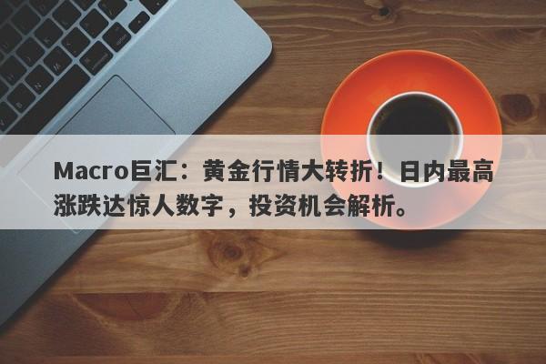 Macro巨汇：黄金行情大转折！日内最高涨跌达惊人数字，投资机会解析。-第1张图片-Macro Markets巨汇