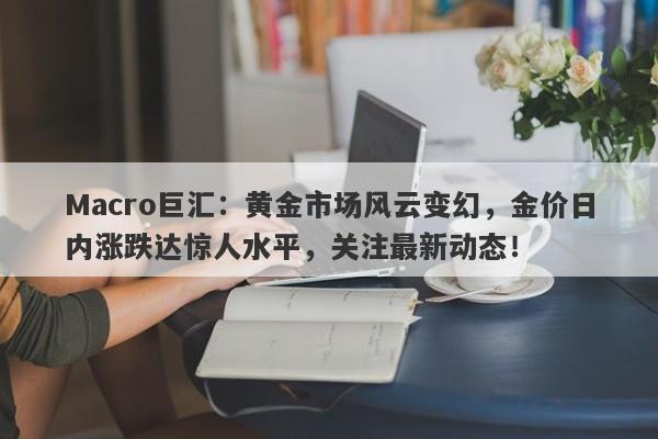 Macro巨汇：黄金市场风云变幻，金价日内涨跌达惊人水平，关注最新动态！-第1张图片-Macro Markets巨汇