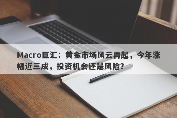 Macro巨汇：黄金市场风云再起，今年涨幅近三成，投资机会还是风险？-第1张图片-Macro Markets巨汇