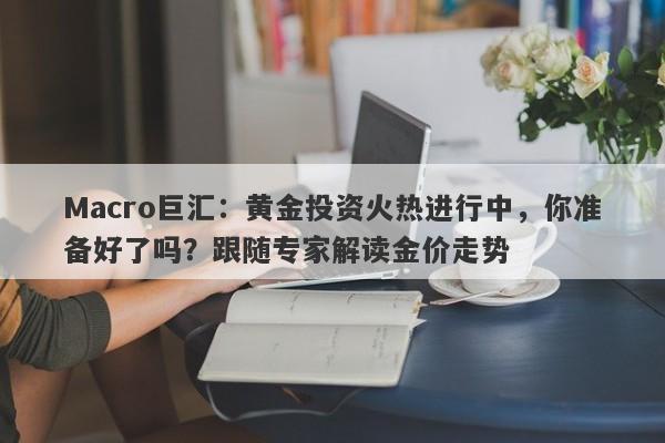 Macro巨汇：黄金投资火热进行中，你准备好了吗？跟随专家解读金价走势-第1张图片-Macro Markets巨汇