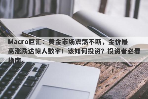 Macro巨汇：黄金市场震荡不断，金价最高涨跌达惊人数字！该如何投资？投资者必看指南。-第1张图片-Macro Markets巨汇