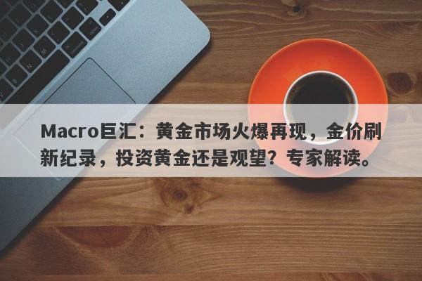 Macro巨汇：黄金市场火爆再现，金价刷新纪录，投资黄金还是观望？专家解读。-第1张图片-Macro Markets巨汇