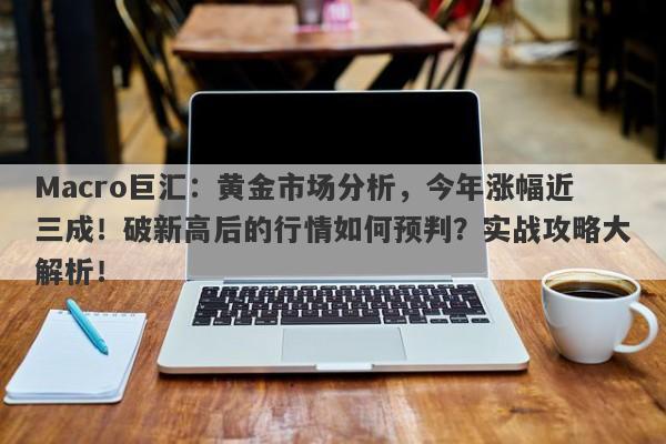 Macro巨汇：黄金市场分析，今年涨幅近三成！破新高后的行情如何预判？实战攻略大解析！-第1张图片-Macro Markets巨汇