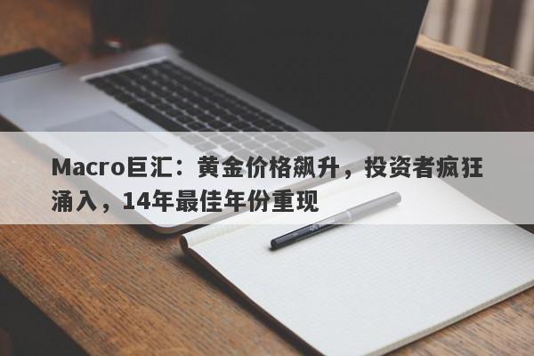 Macro巨汇：黄金价格飙升，投资者疯狂涌入，14年最佳年份重现-第1张图片-Macro Markets巨汇