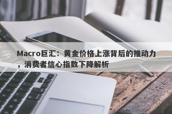 Macro巨汇：黄金价格上涨背后的推动力，消费者信心指数下降解析-第1张图片-Macro Markets巨汇