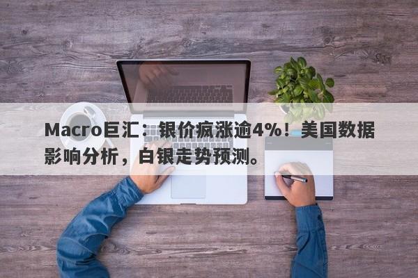 Macro巨汇：银价疯涨逾4%！美国数据影响分析，白银走势预测。-第1张图片-Macro Markets巨汇