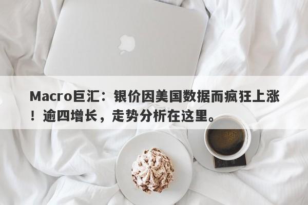 Macro巨汇：银价因美国数据而疯狂上涨！逾四增长，走势分析在这里。-第1张图片-Macro Markets巨汇