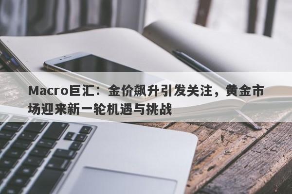 Macro巨汇：金价飙升引发关注，黄金市场迎来新一轮机遇与挑战-第1张图片-Macro Markets巨汇