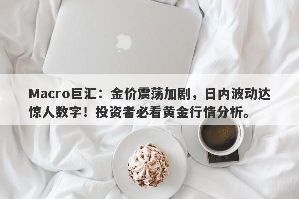 Macro巨汇：金价震荡加剧，日内波动达惊人数字！投资者必看黄金行情分析。-第1张图片-Macro Markets巨汇