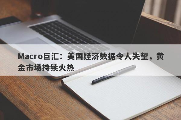 Macro巨汇：美国经济数据令人失望，黄金市场持续火热-第1张图片-Macro Markets巨汇