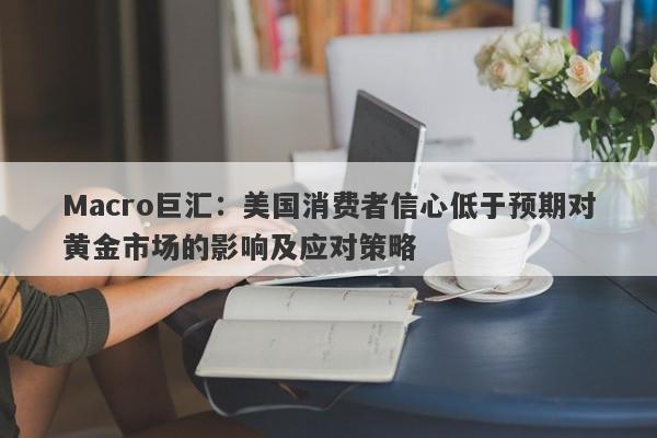 Macro巨汇：美国消费者信心低于预期对黄金市场的影响及应对策略-第1张图片-Macro Markets巨汇