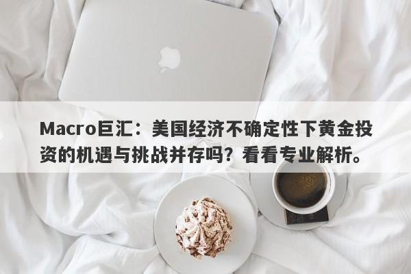 Macro巨汇：美国经济不确定性下黄金投资的机遇与挑战并存吗？看看专业解析。-第1张图片-Macro Markets巨汇