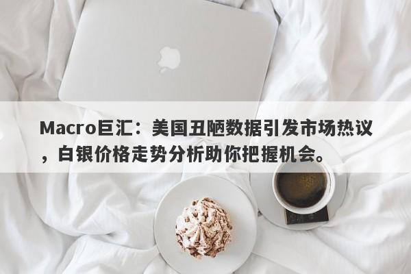 Macro巨汇：美国丑陋数据引发市场热议，白银价格走势分析助你把握机会。-第1张图片-Macro Markets巨汇