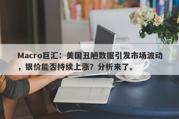 Macro巨汇：美国丑陋数据引发市场波动，银价能否持续上涨？分析来了。-第1张图片-Macro Markets巨汇