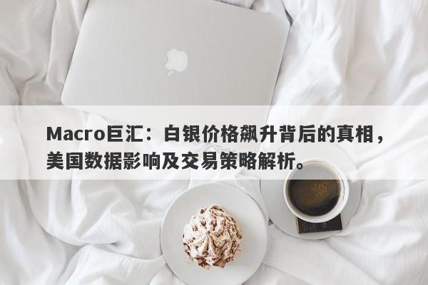 Macro巨汇：白银价格飙升背后的真相，美国数据影响及交易策略解析。-第1张图片-Macro Markets巨汇