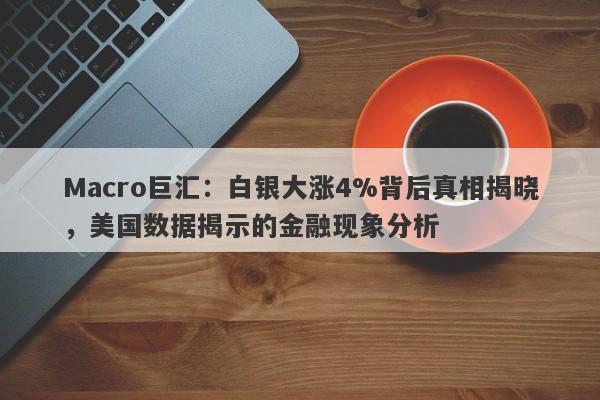 Macro巨汇：白银大涨4%背后真相揭晓，美国数据揭示的金融现象分析-第1张图片-Macro Markets巨汇