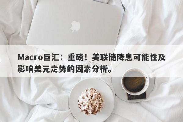 Macro巨汇：重磅！美联储降息可能性及影响美元走势的因素分析。-第1张图片-Macro Markets巨汇