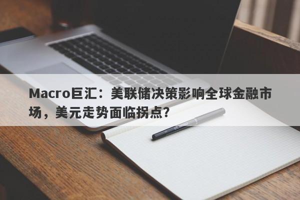 Macro巨汇：美联储决策影响全球金融市场，美元走势面临拐点？-第1张图片-Macro Markets巨汇